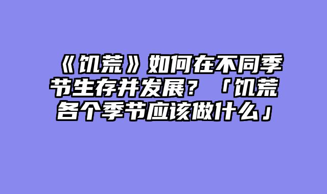 《饥荒》如何在不同季节生存并发展?「饥荒各个季节应该做什么」