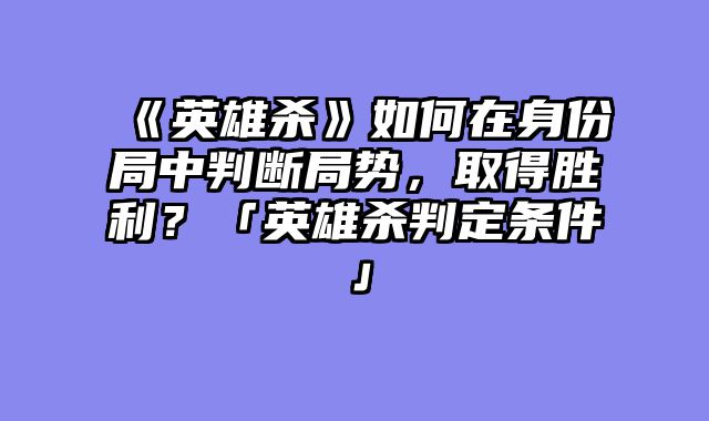 《英雄杀》如何在身份局中判断局势,取得胜利?「英雄杀判定条件」