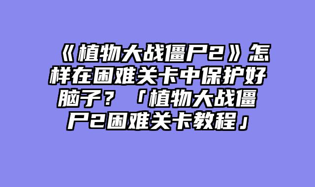 《植物大战僵尸2》怎样在困难关卡中保护好脑子？「植物大战僵尸2困难关卡教程」