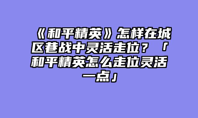 《和平精英》怎样在城区巷战中灵活走位？「和平精英怎么走位灵活一点」