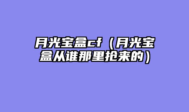 月光宝盒cf(月光宝盒从谁那里抢来的)
