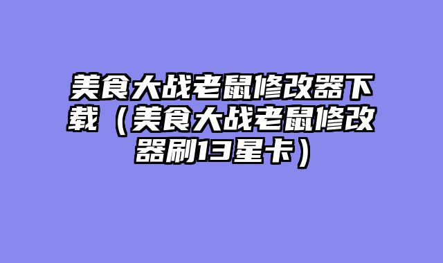 美食大战老鼠修改器下载（美食大战老鼠修改器刷13星卡）