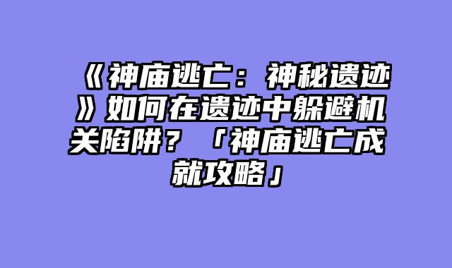 《神庙逃亡:神秘遗迹》如何在遗迹中躲避机关陷阱?「神庙逃亡成就攻略」
