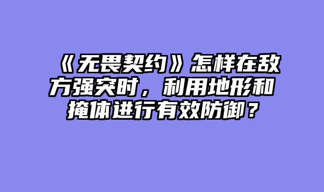 《无畏契约》怎样在敌方强突时,利用地形和掩体进行有效防御?