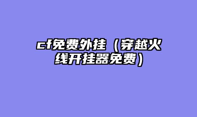 cf免费外挂（穿越火线开挂器免费）