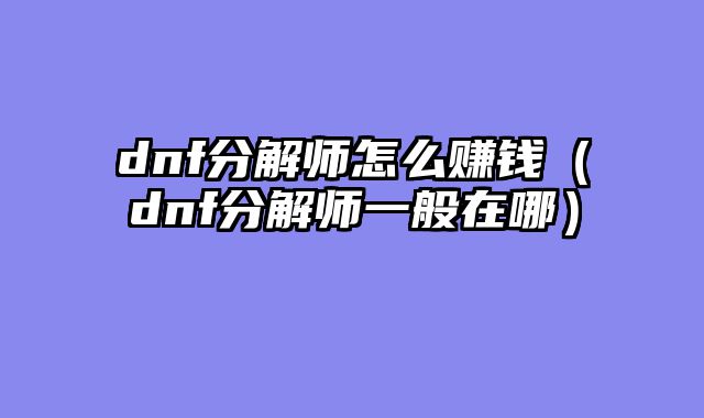 dnf分解师怎么赚钱(dnf分解师一般在哪)