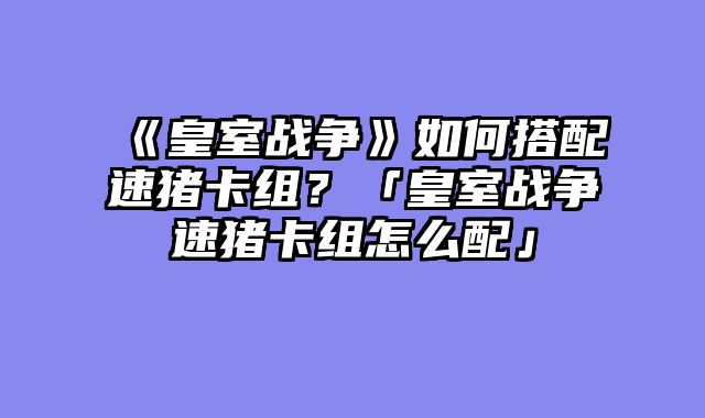 《皇室战争》如何搭配速猪卡组?「皇室战争速猪卡组怎么配」