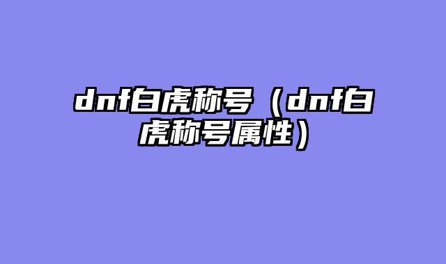 dnf白虎称号（dnf白虎称号属性）