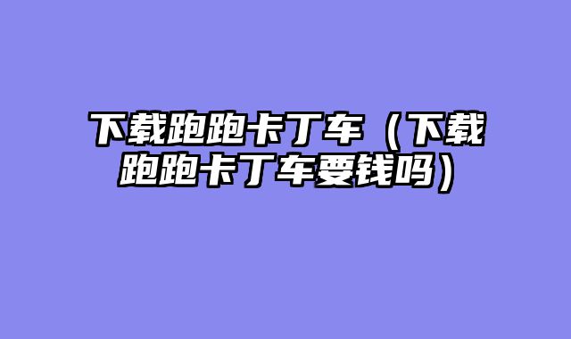 下载跑跑卡丁车（下载跑跑卡丁车要钱吗）