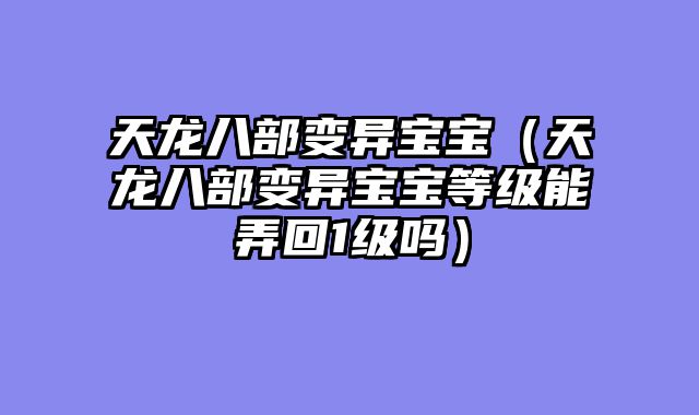 天龙八部变异宝宝（天龙八部变异宝宝等级能弄回1级吗）
