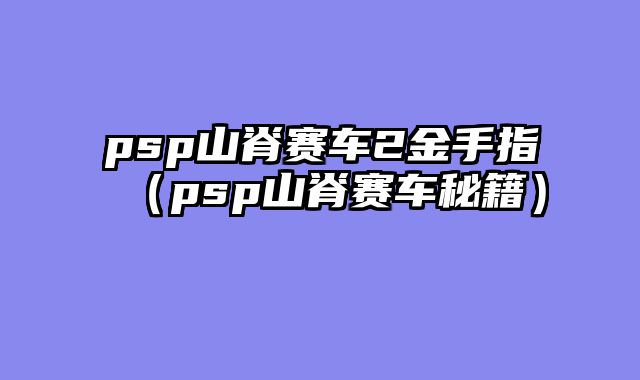 psp山脊赛车2金手指(psp山脊赛车秘籍)