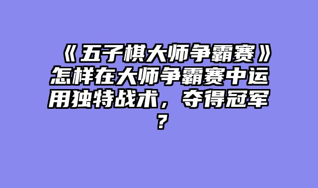 《五子棋大师争霸赛》怎样在大师争霸赛中运用独特战术,夺得冠军?