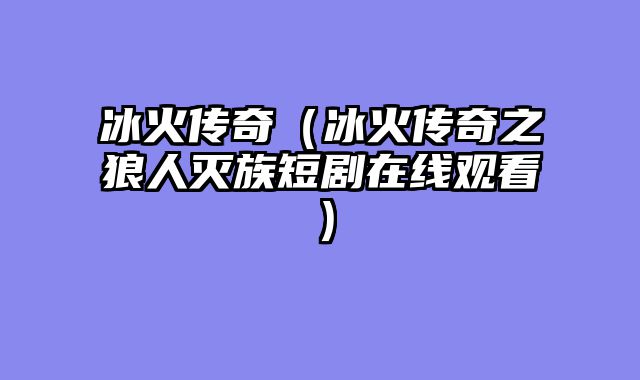 冰火传奇(冰火传奇之狼人灭族短剧在线观看)