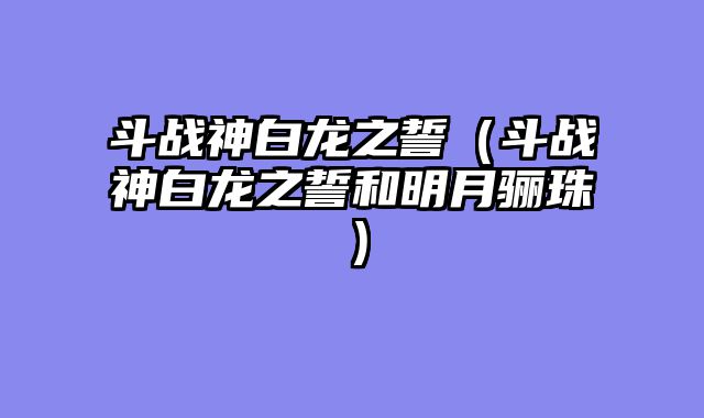 斗战神白龙之誓(斗战神白龙之誓和明月骊珠)
