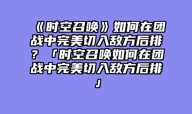 《时空召唤》如何在团战中完美切入敌方后排?「时空召唤如何在团战中完美切入敌方后排」