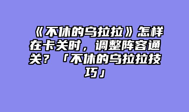 《不休的乌拉拉》怎样在卡关时,调整阵容通关?「不休的乌拉拉技巧」