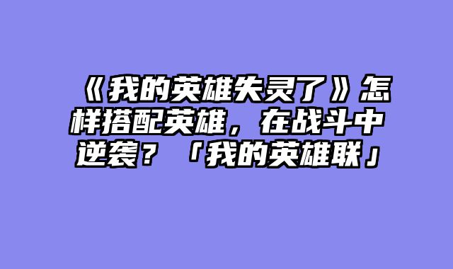 《我的英雄失灵了》怎样搭配英雄，在战斗中逆袭？「我的英雄联」