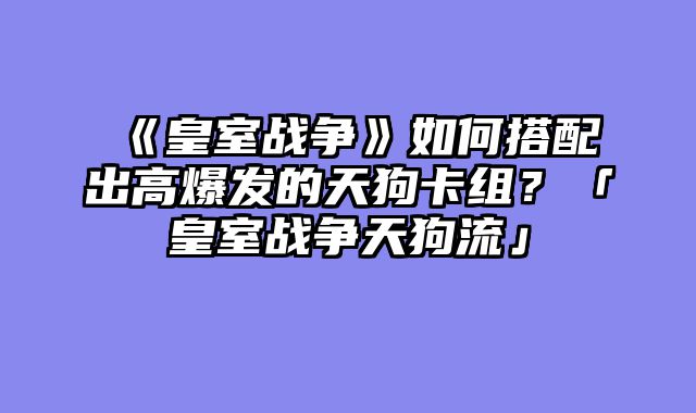 《皇室战争》如何搭配出高爆发的天狗卡组?「皇室战争天狗流」