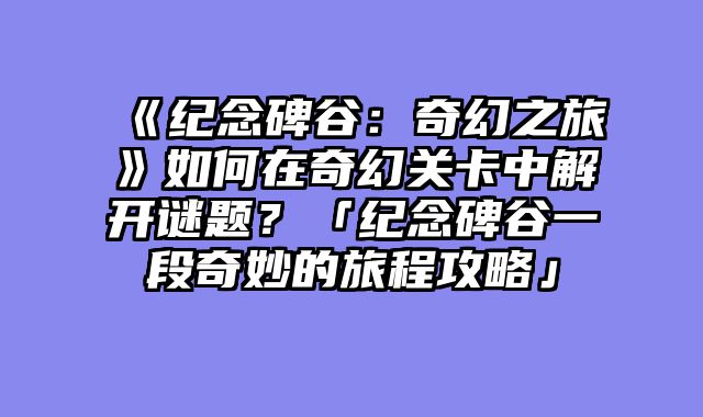 《纪念碑谷：奇幻之旅》如何在奇幻关卡中解开谜题？「纪念碑谷一段奇妙的旅程攻略」