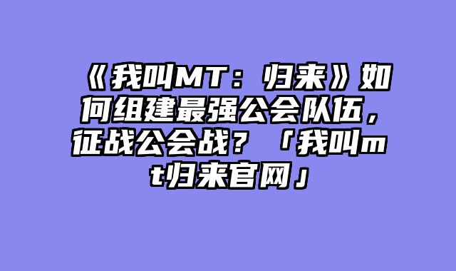 《我叫MT:归来》如何组建最强公会队伍,征战公会战?「我叫mt归来官网」