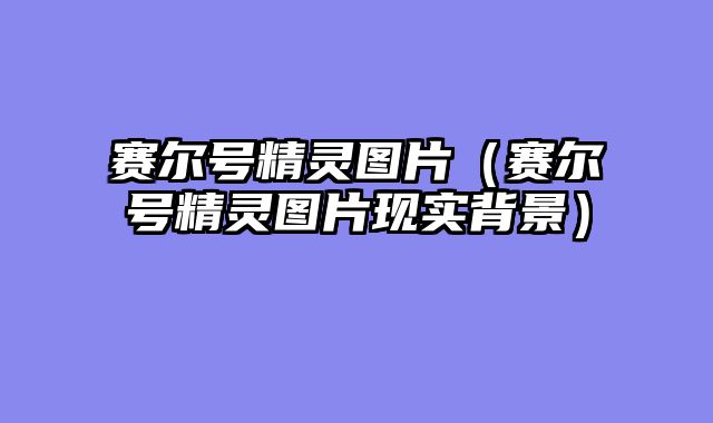 赛尔号精灵图片（赛尔号精灵图片现实背景）
