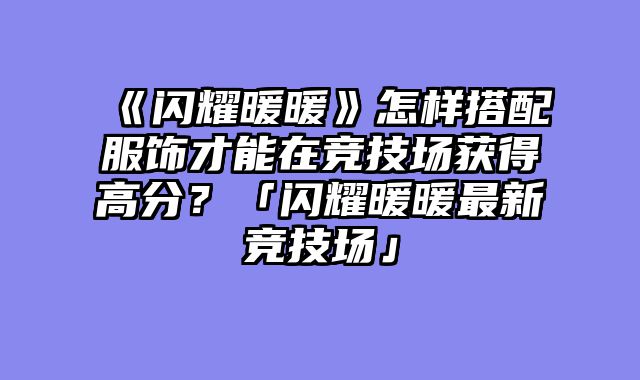 《闪耀暖暖》怎样搭配服饰才能在竞技场获得高分?「闪耀暖暖最新竞技场」