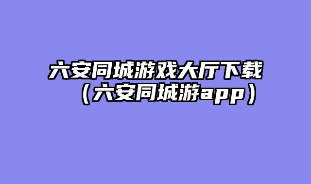 六安同城游戏大厅下载(六安同城游app)