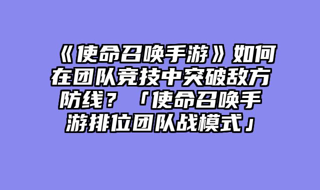 《使命召唤手游》如何在团队竞技中突破敌方防线？「使命召唤手游排位团队战模式」