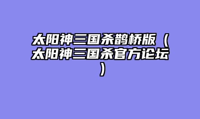 太阳神三国杀鹊桥版（太阳神三国杀官方论坛）