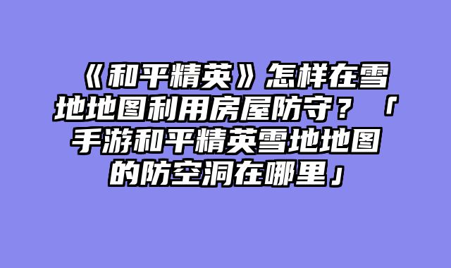 《和平精英》怎样在雪地地图利用房屋防守?「手游和平精英雪地地图的防空洞在哪里」