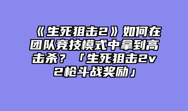 《生死狙击2》如何在团队竞技模式中拿到高击杀?「生死狙击2v2枪斗战奖励」
