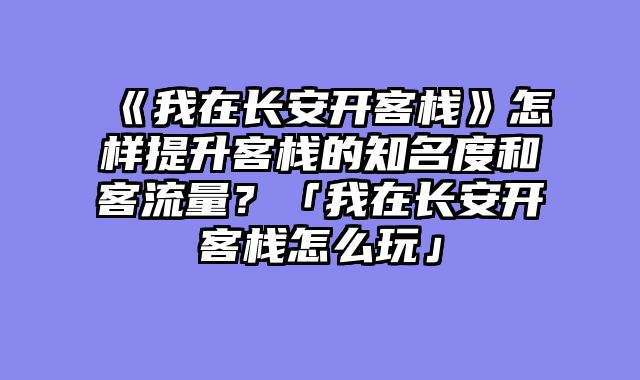 《我在长安开客栈》怎样提升客栈的知名度和客流量?「我在长安开客栈怎么玩」