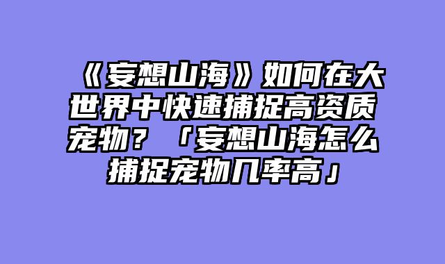 《妄想山海》如何在大世界中快速捕捉高资质宠物？「妄想山海怎么捕捉宠物几率高」