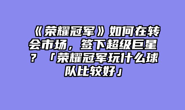 《荣耀冠军》如何在转会市场,签下超级巨星?「荣耀冠军玩什么球队比较好」