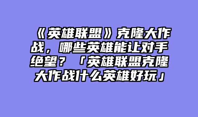 《英雄联盟》克隆大作战,哪些英雄能让对手绝望?「英雄联盟克隆大作战什么英雄好玩」