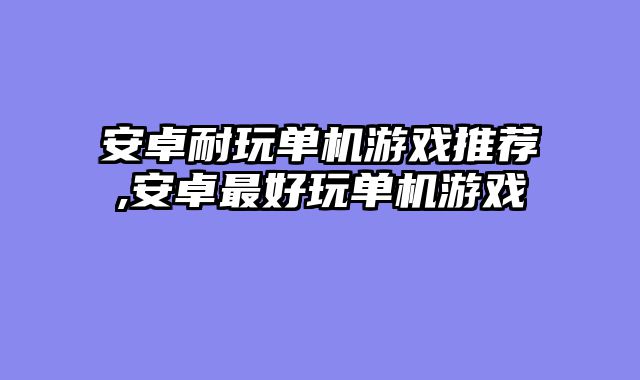 安卓耐玩单机游戏推荐,安卓最好玩单机游戏
