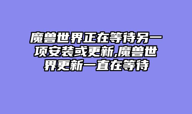 魔兽世界正在等待另一项安装或更新,魔兽世界更新一直在等待
