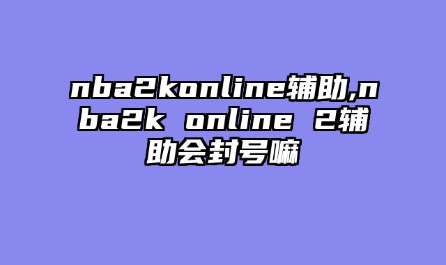 nba2konline辅助,nba2k online 2辅助会封号嘛