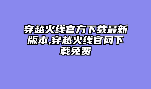 穿越火线官方下载最新版本,穿越火线官网下载免费