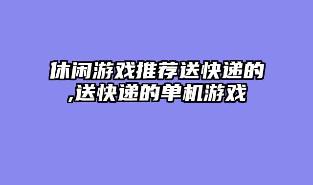 休闲游戏推荐送快递的,送快递的单机游戏