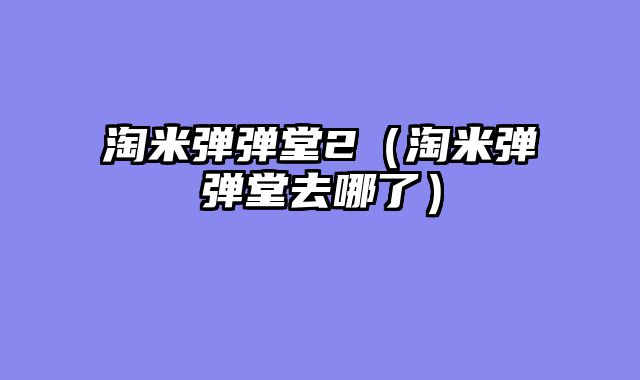 淘米弹弹堂2（淘米弹弹堂去哪了）