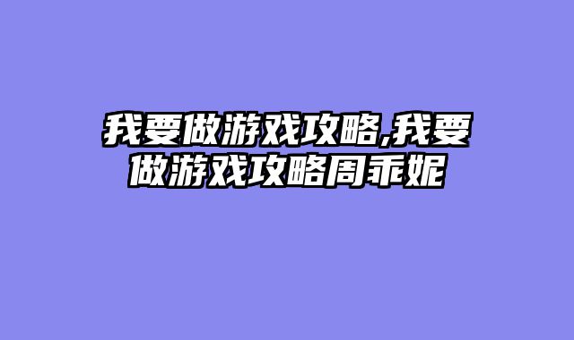我要做游戏攻略,我要做游戏攻略周乖妮