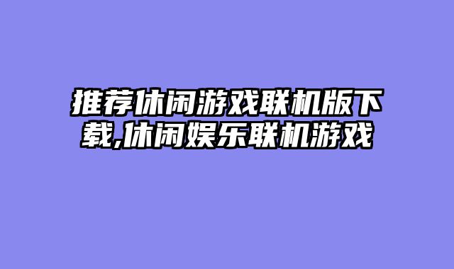 推荐休闲游戏联机版下载,休闲娱乐联机游戏