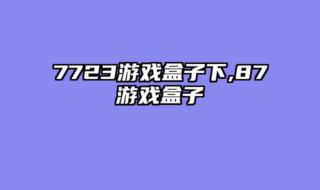7723游戏盒子下,87游戏盒子