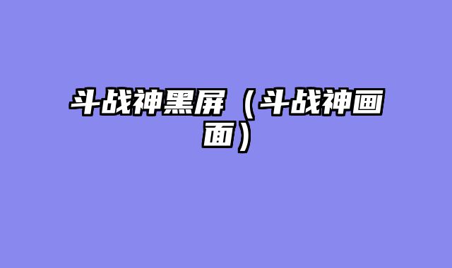斗战神黑屏（斗战神画面）