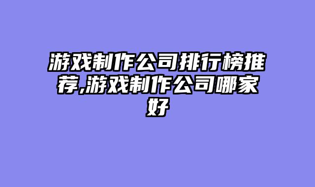 游戏制作公司排行榜推荐,游戏制作公司哪家好