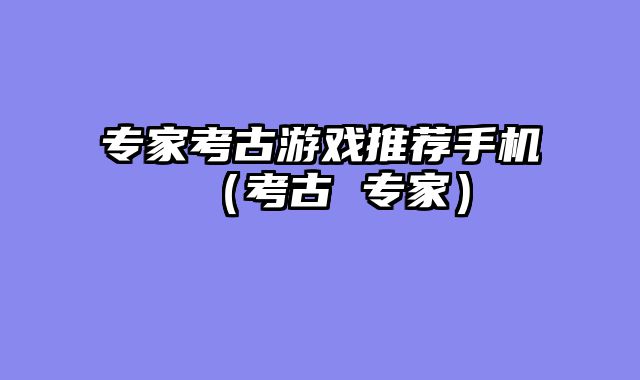 专家考古游戏推荐手机（考古 专家）
