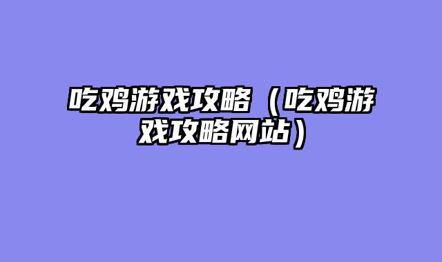 吃鸡游戏攻略（吃鸡游戏攻略网站）