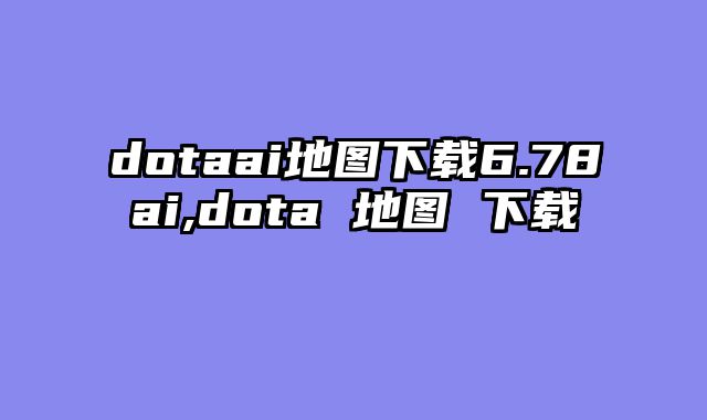 dotaai地图下载6.78ai,dota 地图 下载