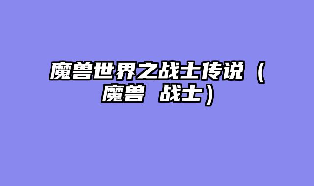 魔兽世界之战士传说（魔兽 战士）